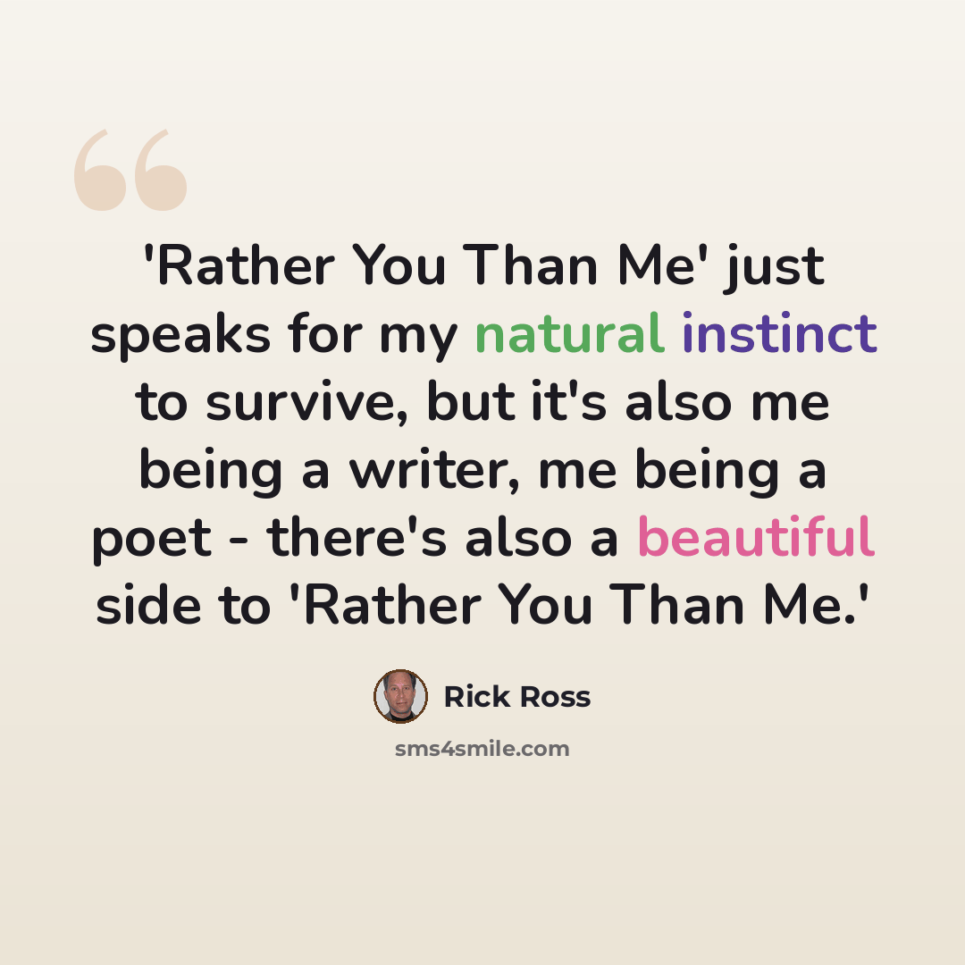 “'Rather You Than Me' just speaks for my natural instinct to survive, but it's also me being a writer, me being a poet - there's also a beautiful side to 'Rather You Than Me.'” quote by Rick Ross