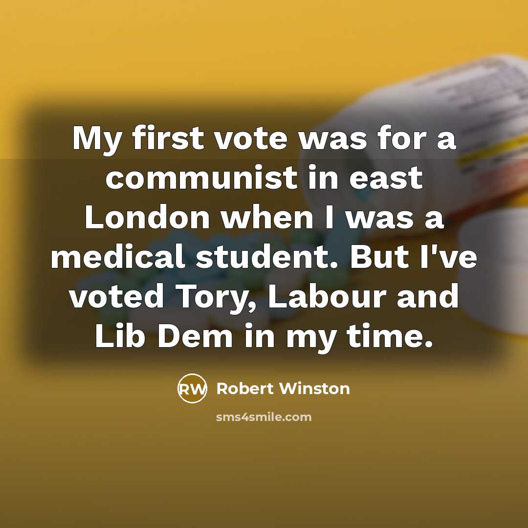 “My first vote was for a communist in east London when I was a medical student. But I've voted Tory, Labour and Lib Dem in my time.” quote by Robert Winston