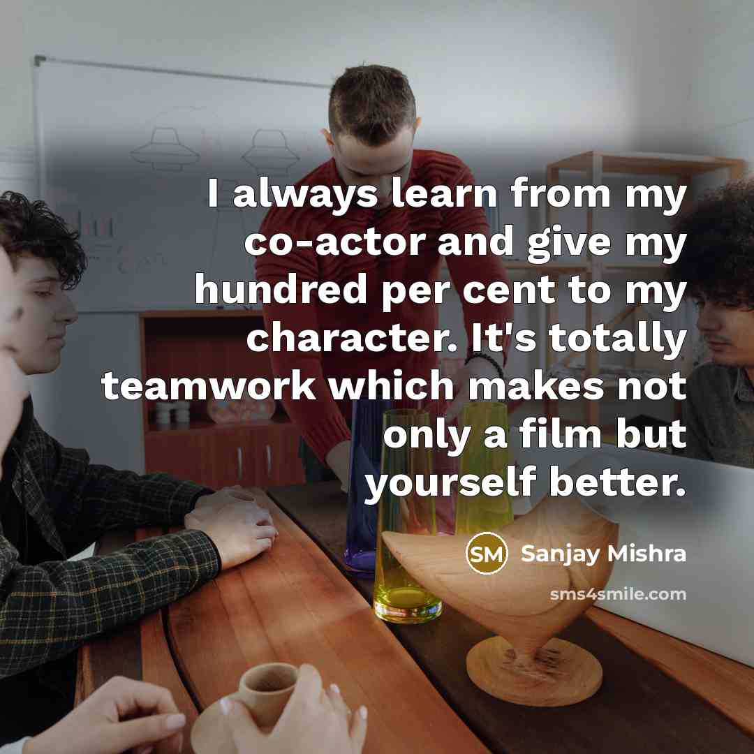 “I always learn from my co-actor and give my hundred per cent to my character. It's totally teamwork which makes not only a film but yourself better.” quote by Sanjay Mishra