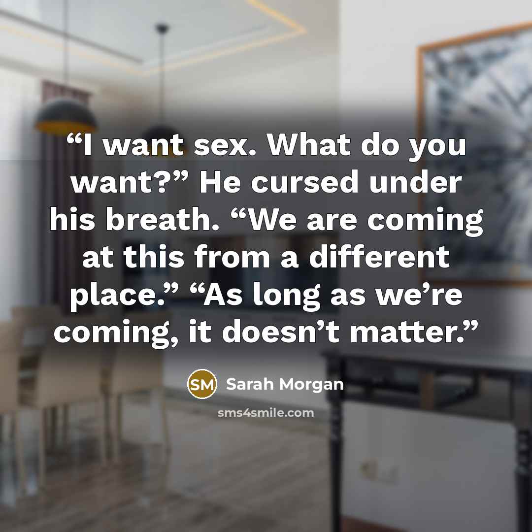 “I want sex. What do you want?” He cursed under his breath. “We are coming at this from a different place.” “As long as we’re coming, it doesn’t matter.” quote by Sarah Morgan