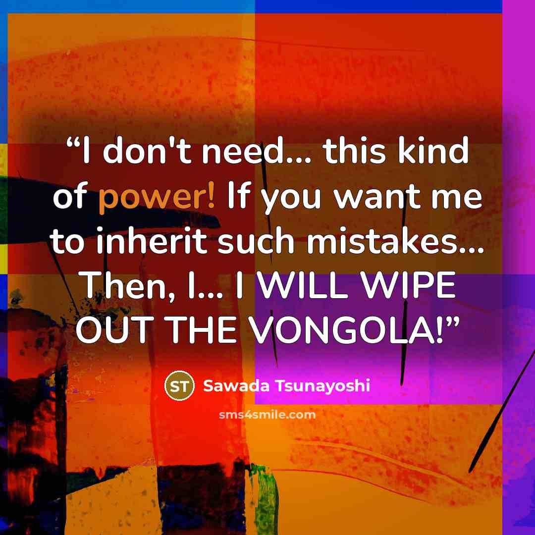 “I don't need... this kind of power! If you want me to inherit such mistakes... Then, I... I WILL WIPE OUT THE VONGOLA!” quote by Sawada Tsunayoshi
