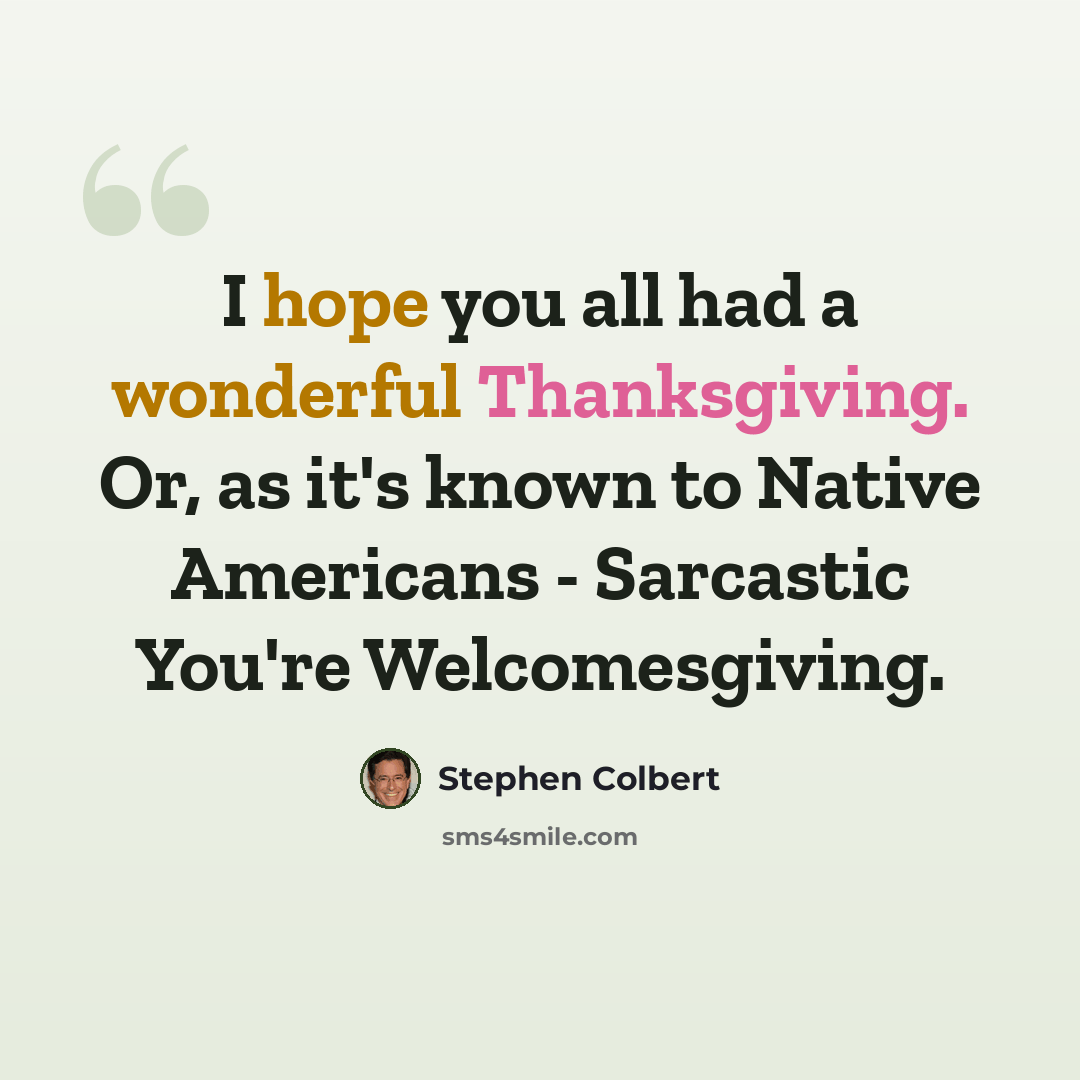 “I hope you all had a wonderful Thanksgiving. Or, as it's known to Native Americans - Sarcastic You're Welcomesgiving.” quote by Stephen Colbert