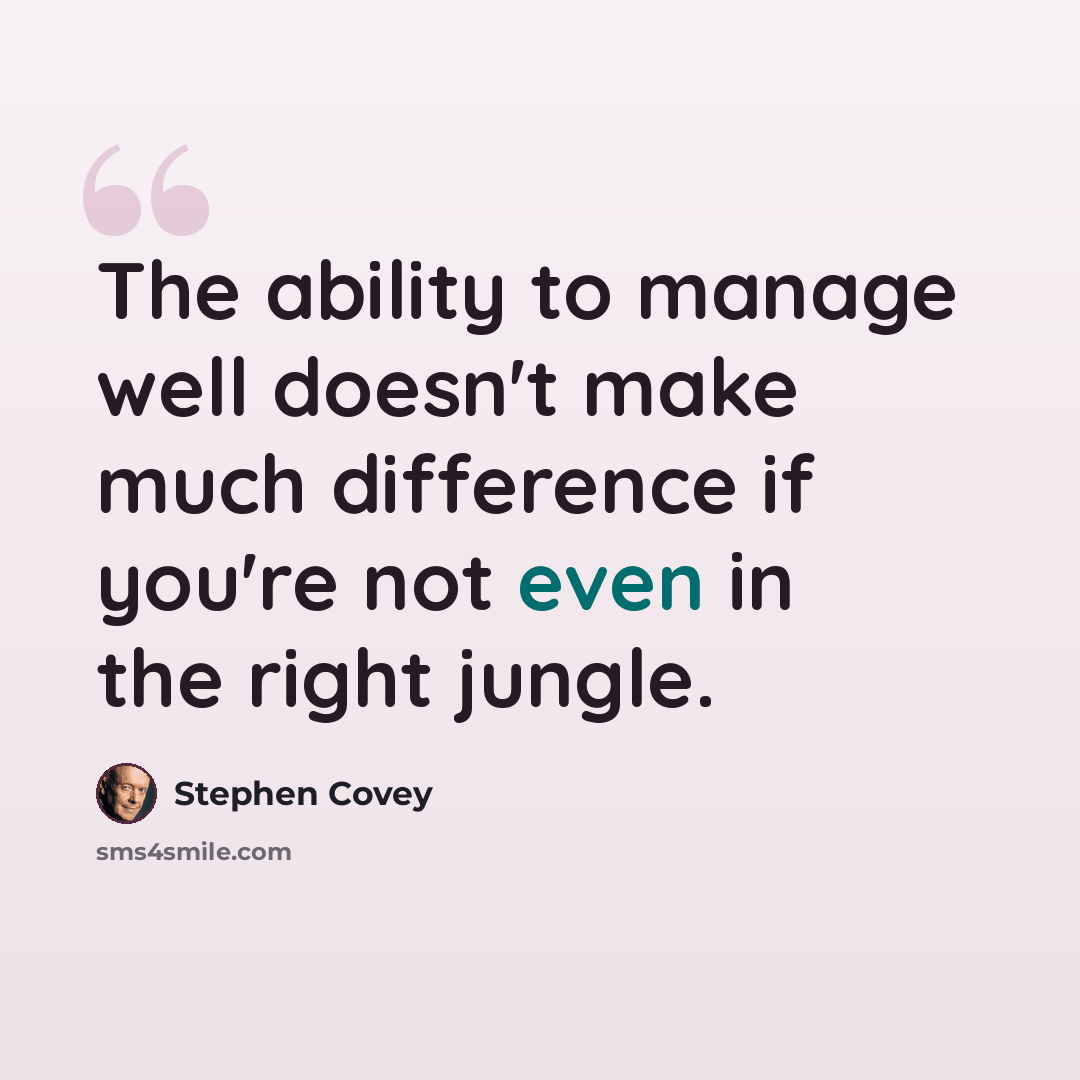 “The ability to manage well doesn't make much difference if you're not even in the right jungle.” quote by Stephen Covey