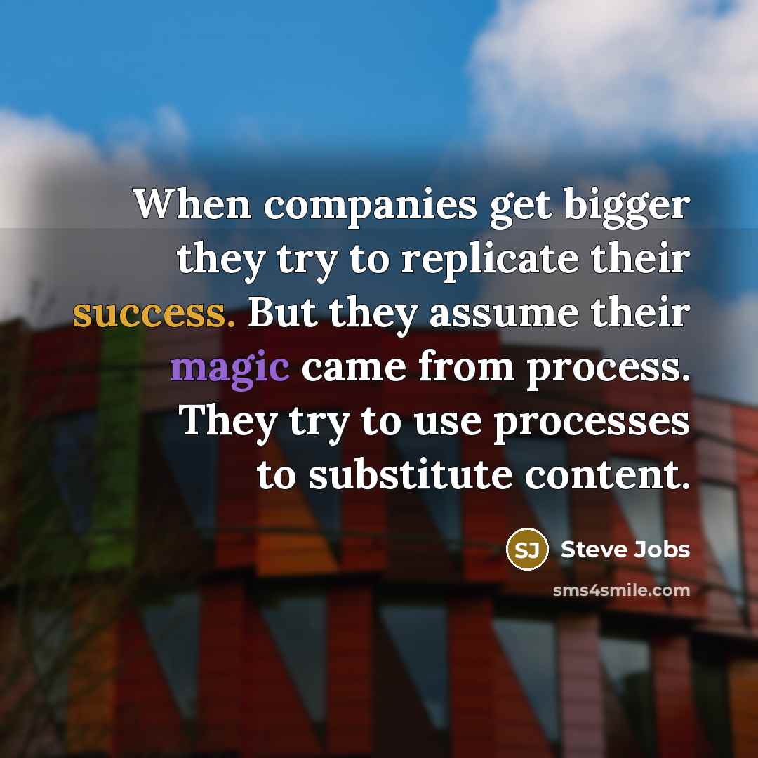 “When companies get bigger they try to replicate their success. But they assume their magic came from process. They try to use processes to substitute content.” quote by Steve Jobs