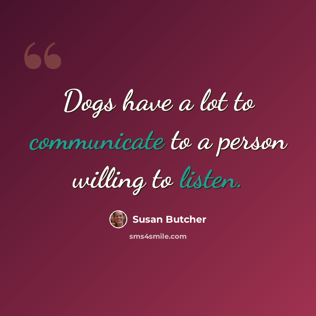 “Dogs have a lot to communicate to a person willing to listen.” quote by Susan Butcher