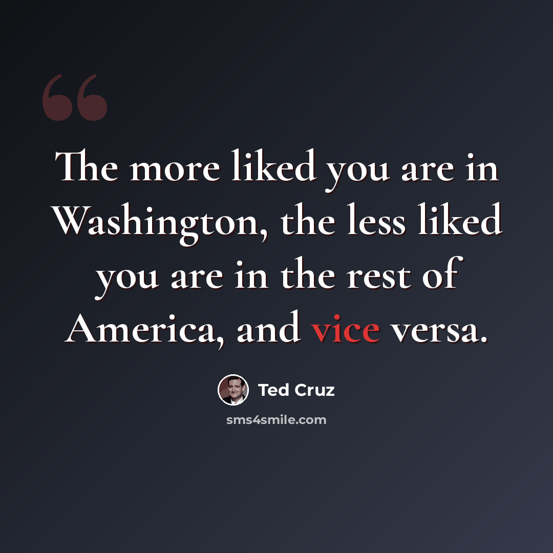“The more liked you are in Washington, the less liked you are in the rest of America, and vice versa.” quote by Ted Cruz