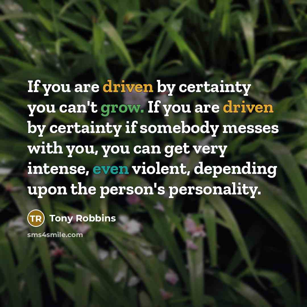 “If you are driven by certainty you can't grow. If you are driven by certainty if somebody messes with you, you can get very intense, even violent, depending upon the person's personality.” quote by Tony Robbins