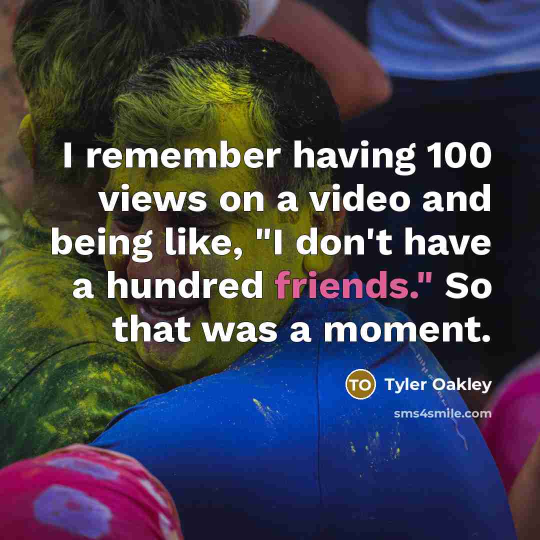 “I remember having 100 views on a video and being like, "I don't have a hundred friends." So that was a moment.” quote by Tyler Oakley