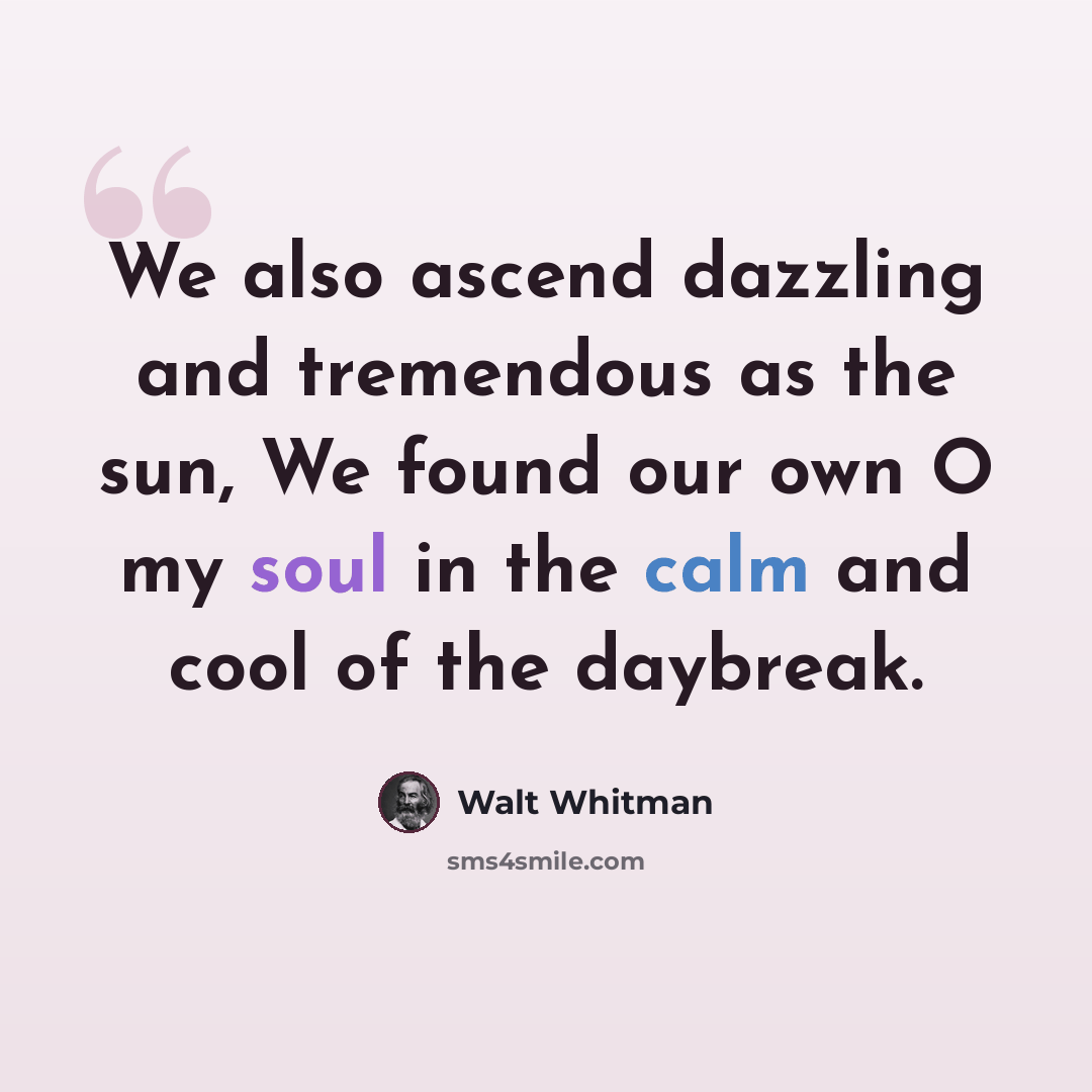 “We also ascend dazzling and tremendous as the sun, We found our own O my soul in the calm and cool of the daybreak.” quote by Walt Whitman