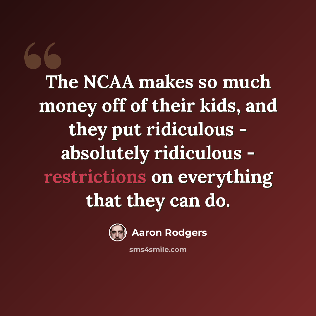 “The NCAA makes so much money off of their kids, and they put ridiculous - absolutely ridiculous - restrictions on everything that they can do.” quote by Aaron Rodgers