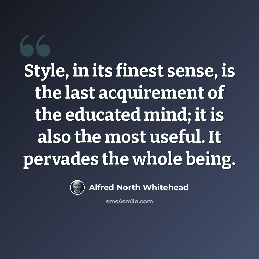 “Style, in its finest sense, is the last acquirement of the educated mind; it is also the most useful. It pervades the whole being.” quote by Alfred North Whitehead