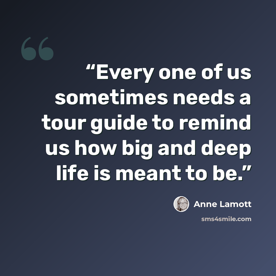 “Every one of us sometimes needs a tour guide to remind us how big and deep life is meant to be.” quote by Anne Lamott