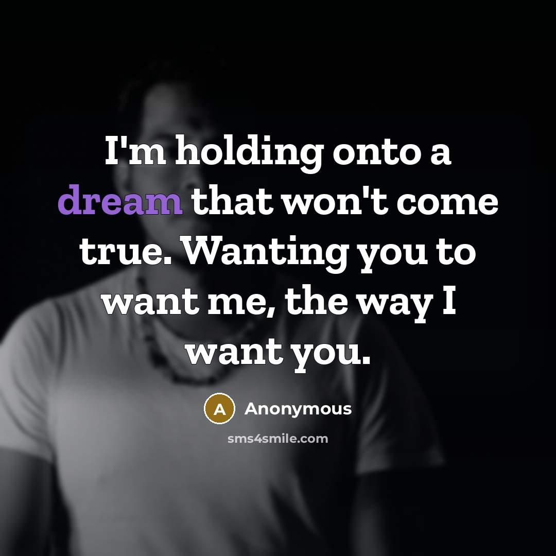 “I'm holding onto a dream that won't come true. Wanting you to want me, the way I want you.” quote by Anonymous
