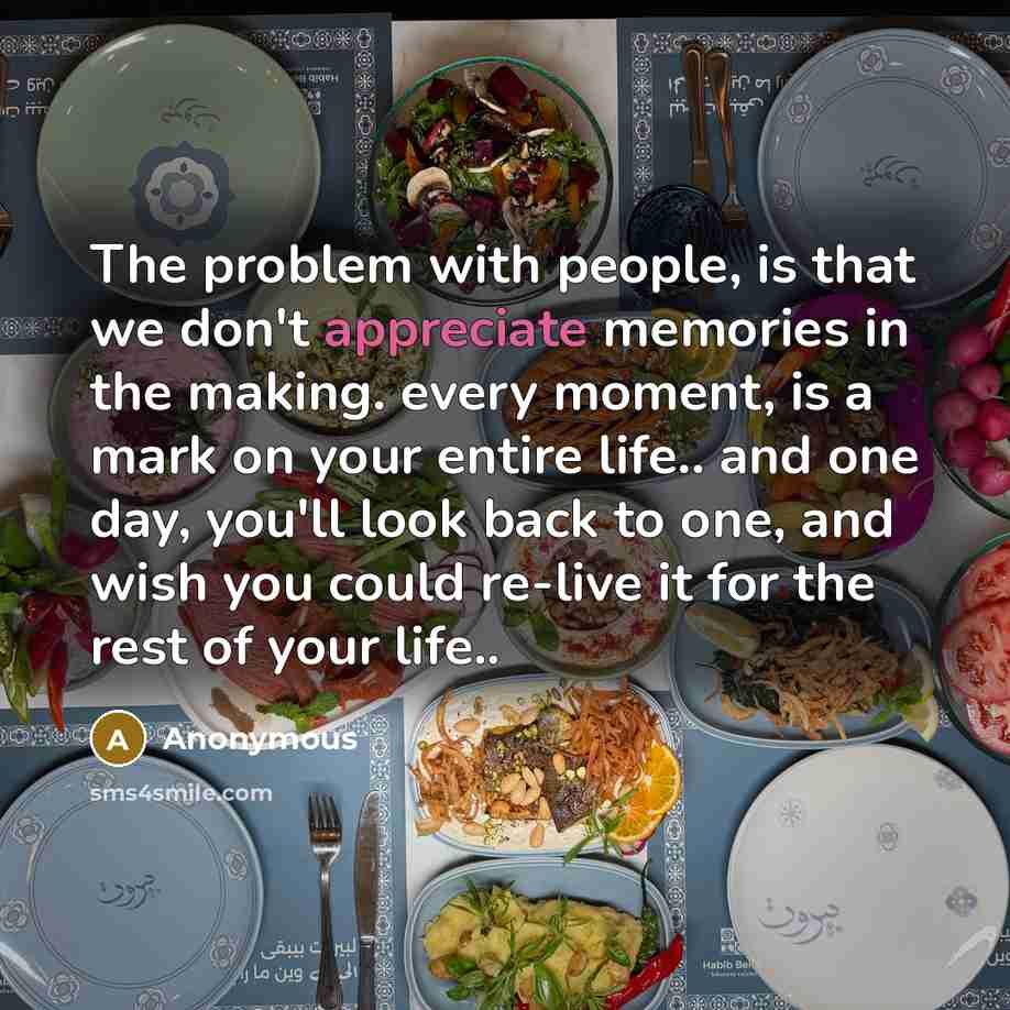 “The problem with people, is that we don't appreciate memories in the making. every moment, is a mark on your entire life.. and one day, you'll look back to one, and wish you could re-live it for the rest of your life..” quote by Anonymous