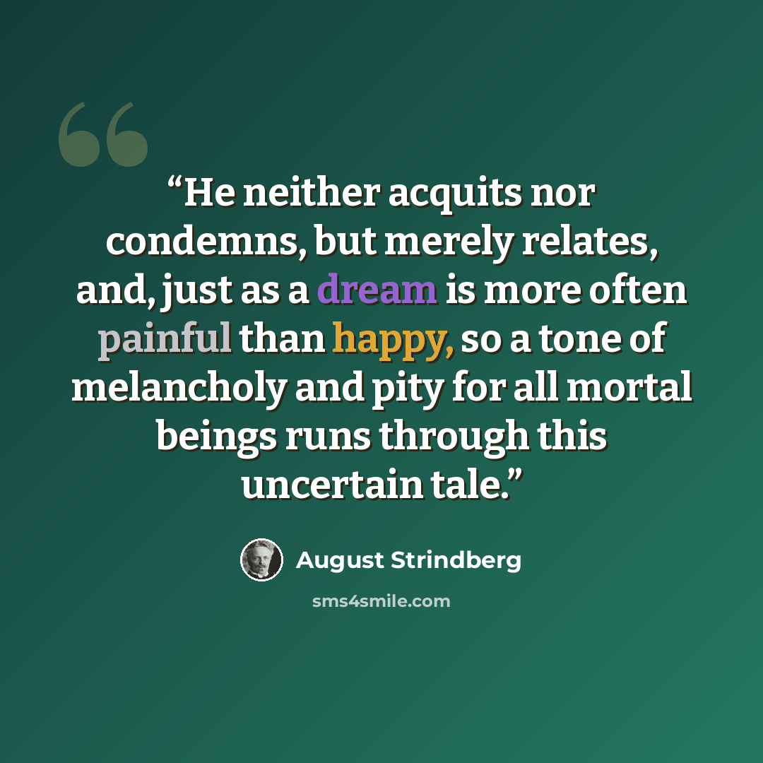 “He neither acquits nor condemns, but merely relates, and, just as a dream is more often painful than happy, so a tone of melancholy and pity for all mortal beings runs through this uncertain tale.” quote by August Strindberg