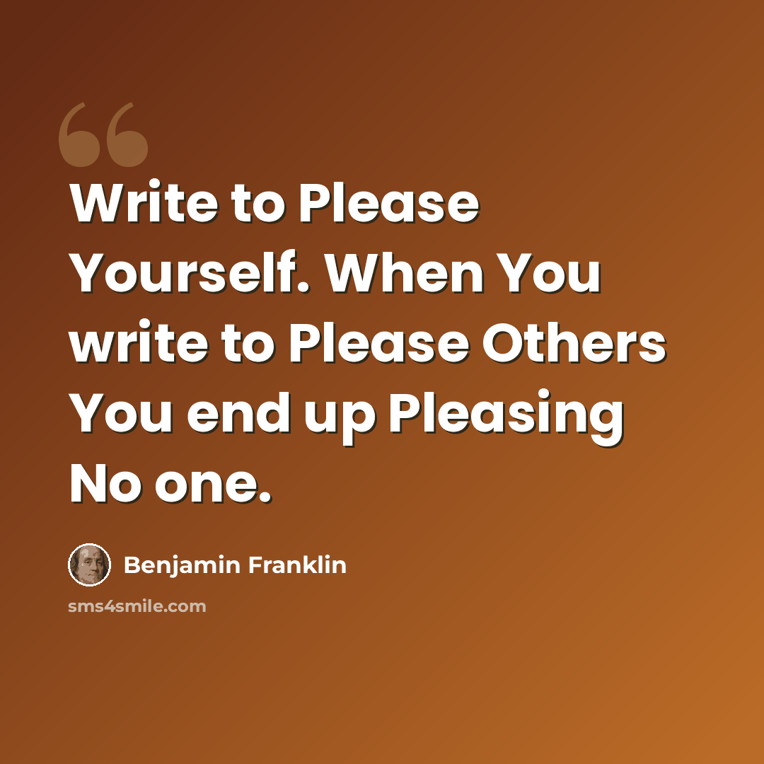 “Write to Please Yourself. When You write to Please Others You end up Pleasing No one.” quote by Benjamin Franklin