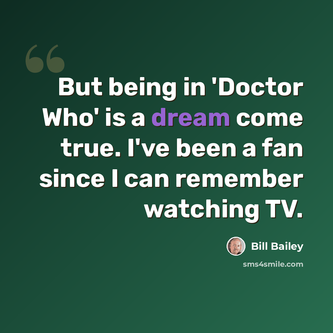 “But being in 'Doctor Who' is a dream come true. I've been a fan since I can remember watching TV.” quote by Bill Bailey