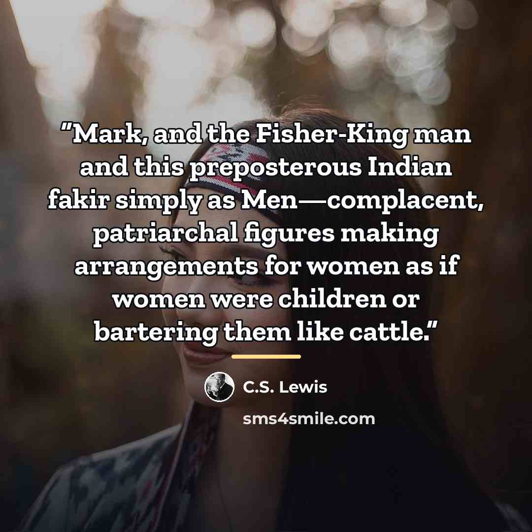 “Mark, and the Fisher-King man and this preposterous Indian fakir simply as Men—complacent, patriarchal figures making arrangements for women as if women were children or bartering them like cattle.” quote by C.S. Lewis