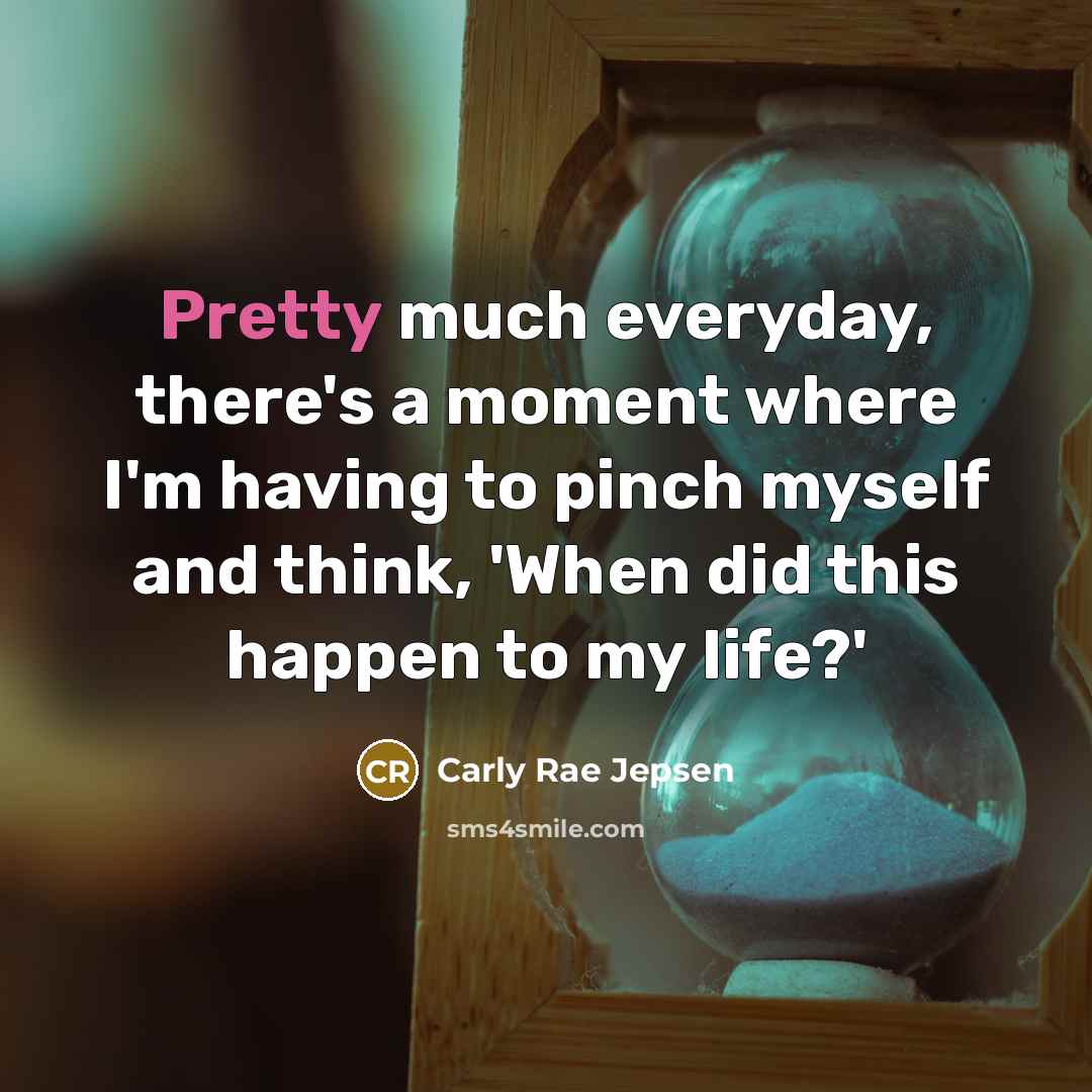 “Pretty much everyday, there's a moment where I'm having to pinch myself and think, 'When did this happen to my life?'” quote by Carly Rae Jepsen
