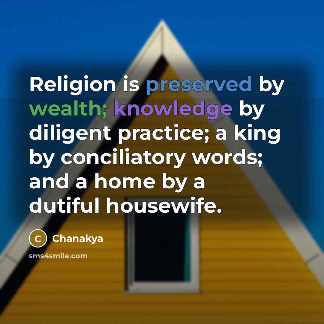 “Religion is preserved by wealth; knowledge by diligent practice; a king by conciliatory words; and a home by a dutiful housewife.” quote by Chanakya