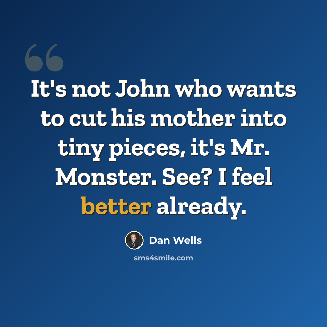 “It's not John who wants to cut his mother into tiny pieces, it's Mr. Monster. See? I feel better already.” quote by Dan Wells