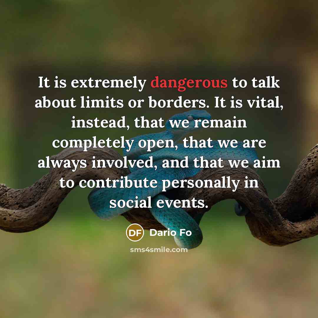 “It is extremely dangerous to talk about limits or borders. It is vital, instead, that we remain completely open, that we are always involved, and that we aim to contribute personally in social events.” quote by Dario Fo