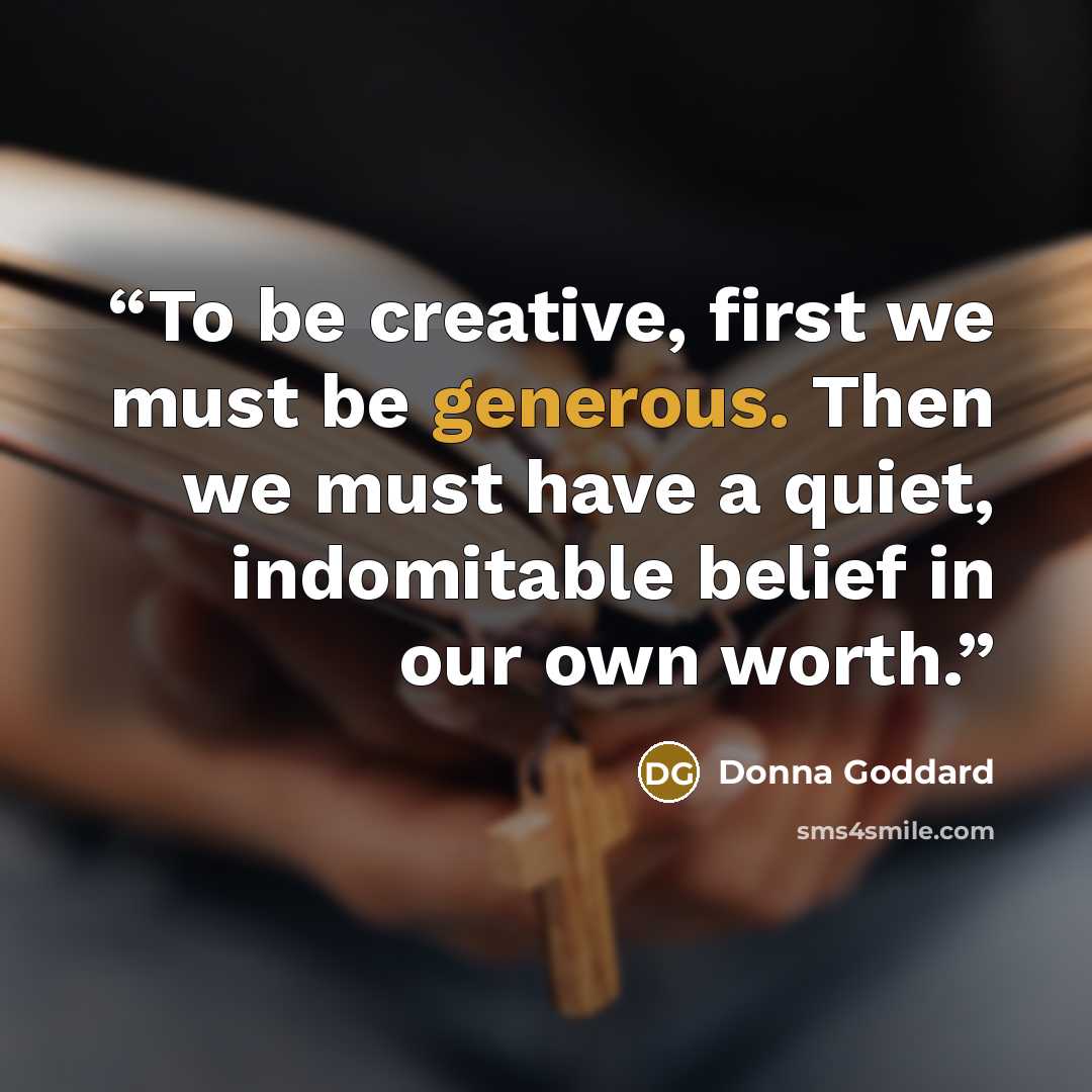 “To be creative, first we must be generous. Then we must have a quiet, indomitable belief in our own worth.” quote by Donna Goddard