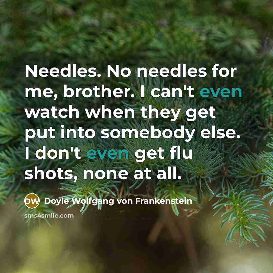 “Needles. No needles for me, brother. I can't even watch when they get put into somebody else. I don't even get flu shots, none at all.” quote by Doyle Wolfgang von Frankenstein