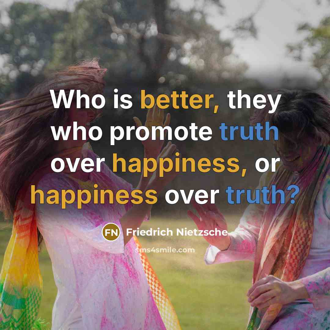 “Who is better, they who promote truth over happiness, or happiness over truth?” quote by Friedrich Nietzsche