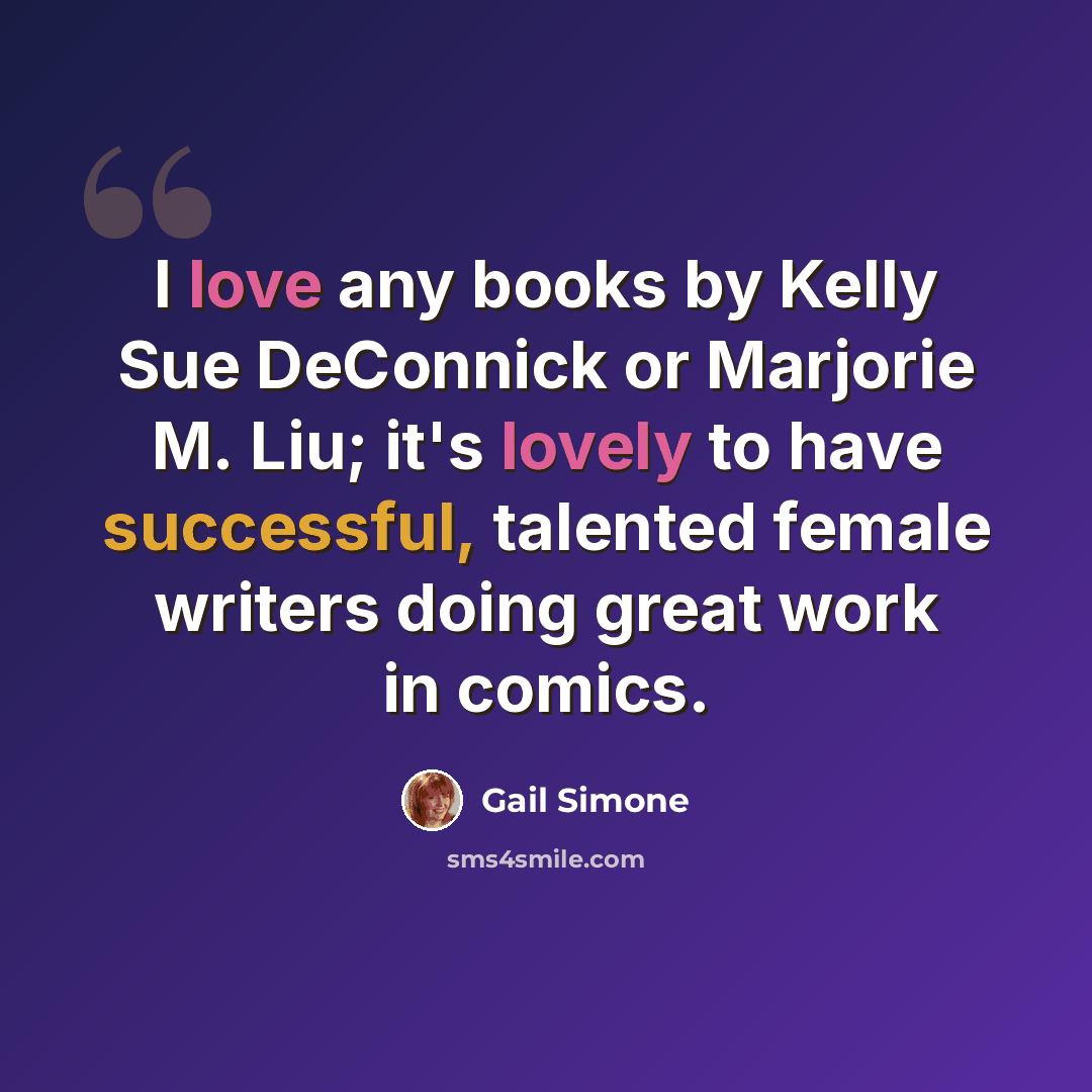 “I love any books by Kelly Sue DeConnick or Marjorie M. Liu; it's lovely to have successful, talented female writers doing great work in comics.” quote by Gail Simone