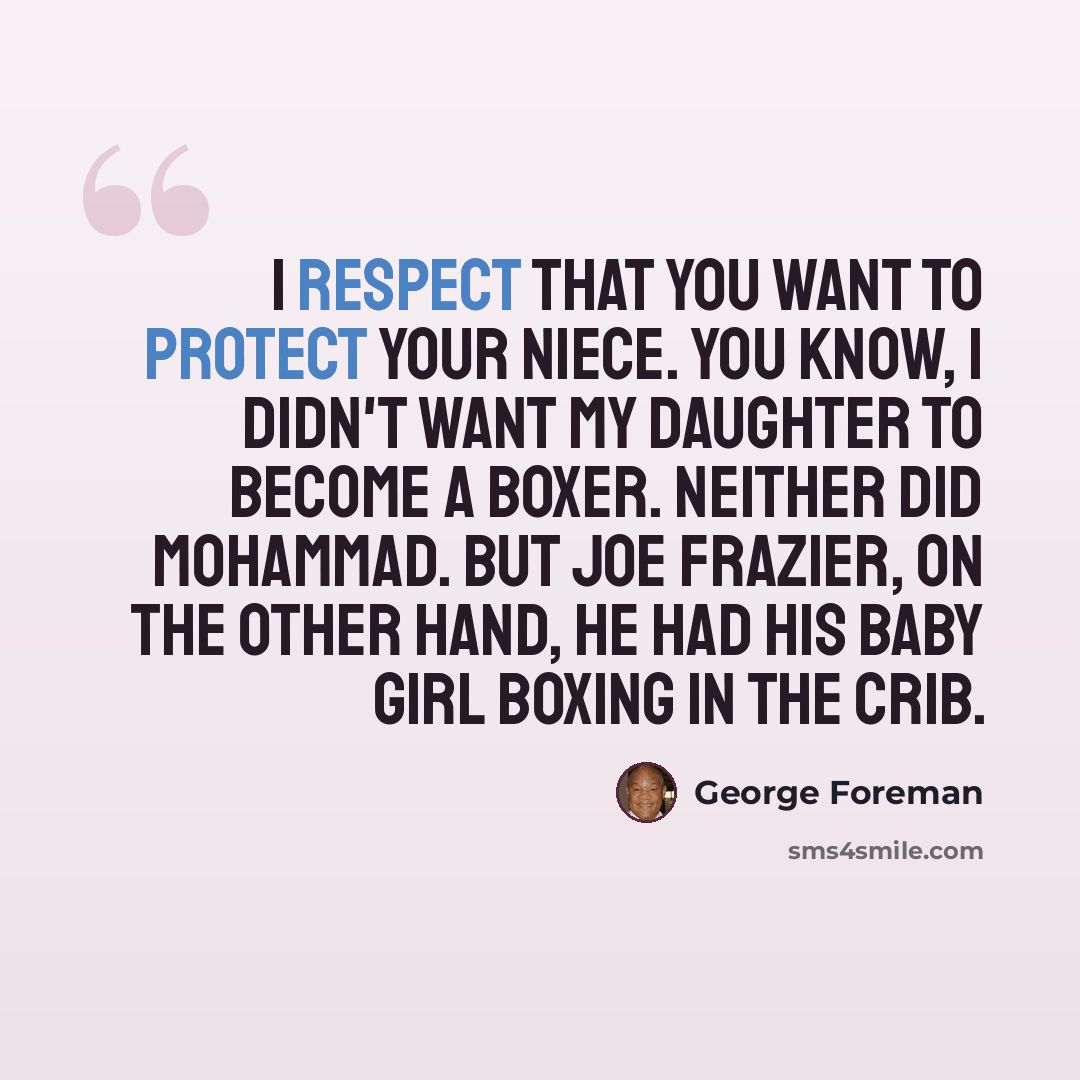 “I respect that you want to protect your niece. You know, I didn't want my daughter to become a boxer. Neither did Mohammad. But Joe Frazier, on the other hand, he had his baby girl boxing in the crib.” quote by George Foreman