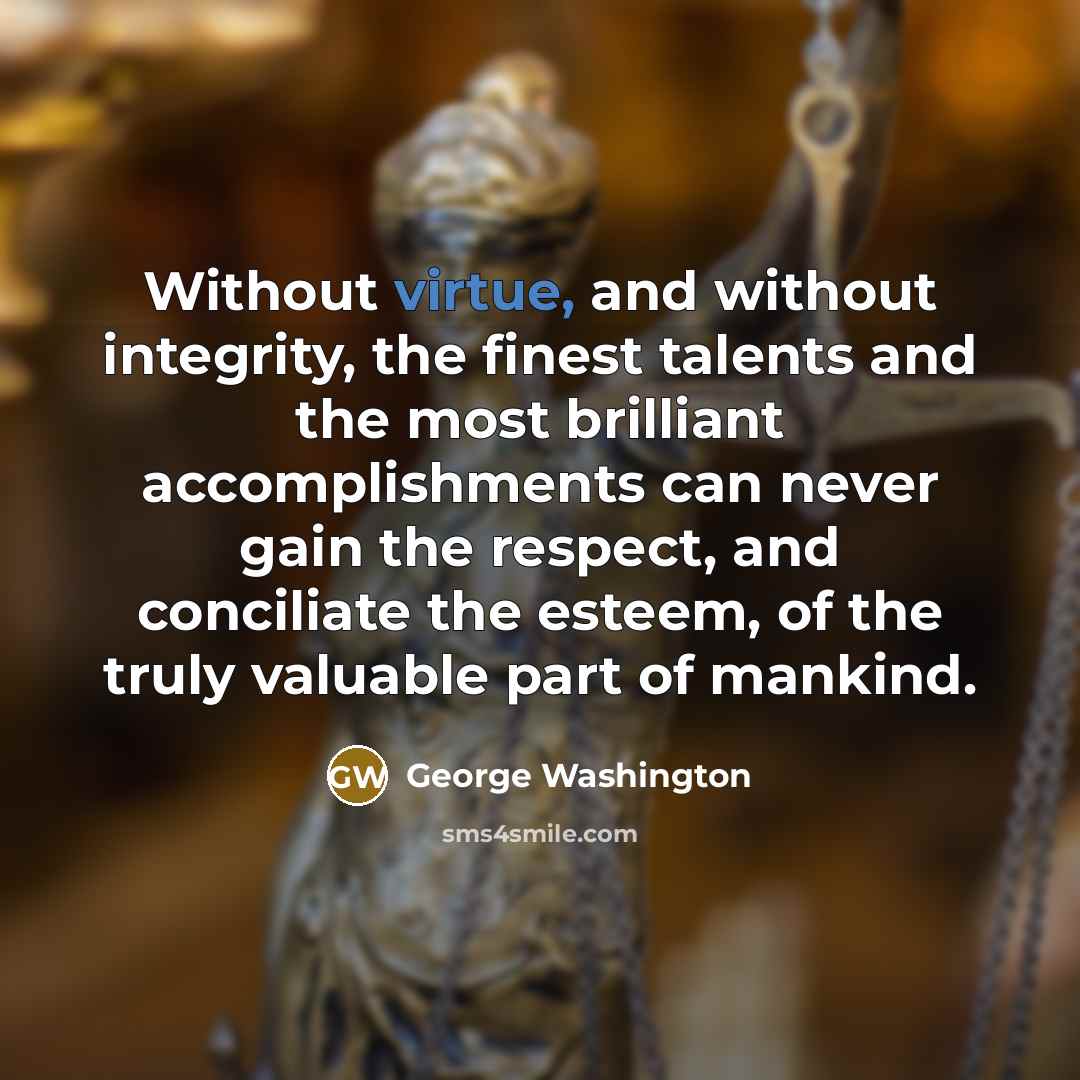 “Without virtue, and without integrity, the finest talents and the most brilliant accomplishments can never gain the respect, and conciliate the esteem, of the truly valuable part of mankind.” quote by George Washington
