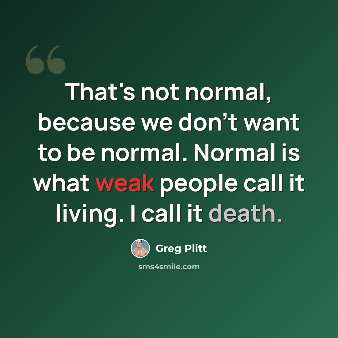 “That's not normal, because we don't want to be normal. Normal is what weak people call it living. I call it death.” quote by Greg Plitt