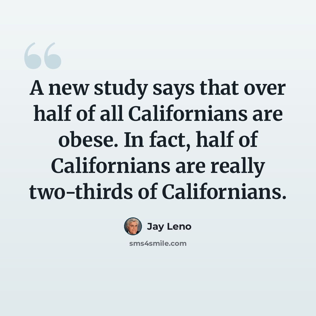 “A new study says that over half of all Californians are obese. In fact, half of Californians are really two-thirds of Californians.” quote by Jay Leno