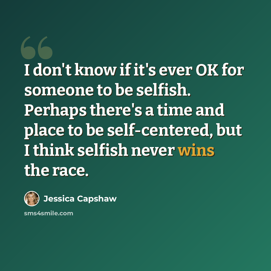 “I don't know if it's ever OK for someone to be selfish. Perhaps there's a time and place to be self-centered, but I think selfish never wins the race.” quote by Jessica Capshaw