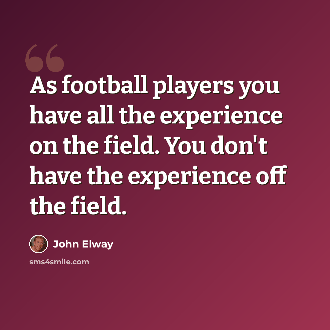 “As football players you have all the experience on the field. You don't have the experience off the field.” quote by John Elway