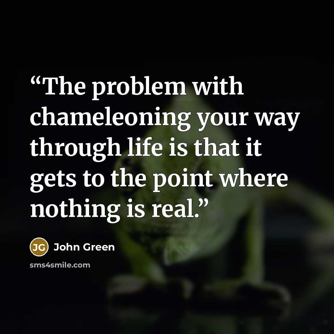 “The problem with chameleoning your way through life is that it gets to the point where nothing is real.” quote by John Green