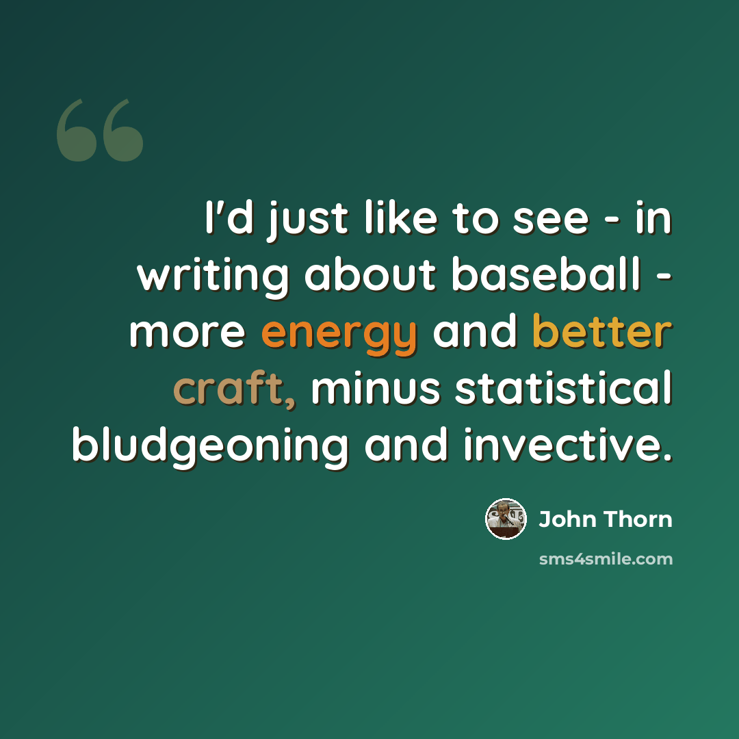 “I'd just like to see - in writing about baseball - more energy and better craft, minus statistical bludgeoning and invective.” quote by John Thorn