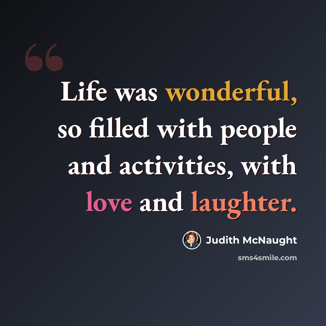 “Life was wonderful, so filled with people and activities, with love and laughter.” quote by Judith McNaught