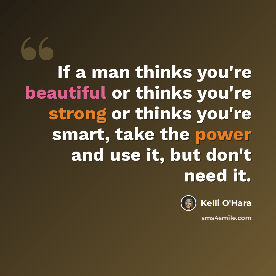 “If a man thinks you're beautiful or thinks you're strong or thinks you're smart, take the power and use it, but don't need it.” quote by Kelli O'Hara