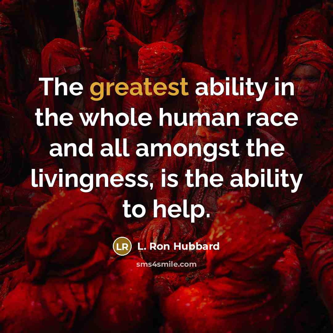 “The greatest ability in the whole human race and all amongst the livingness, is the ability to help.” quote by L. Ron Hubbard