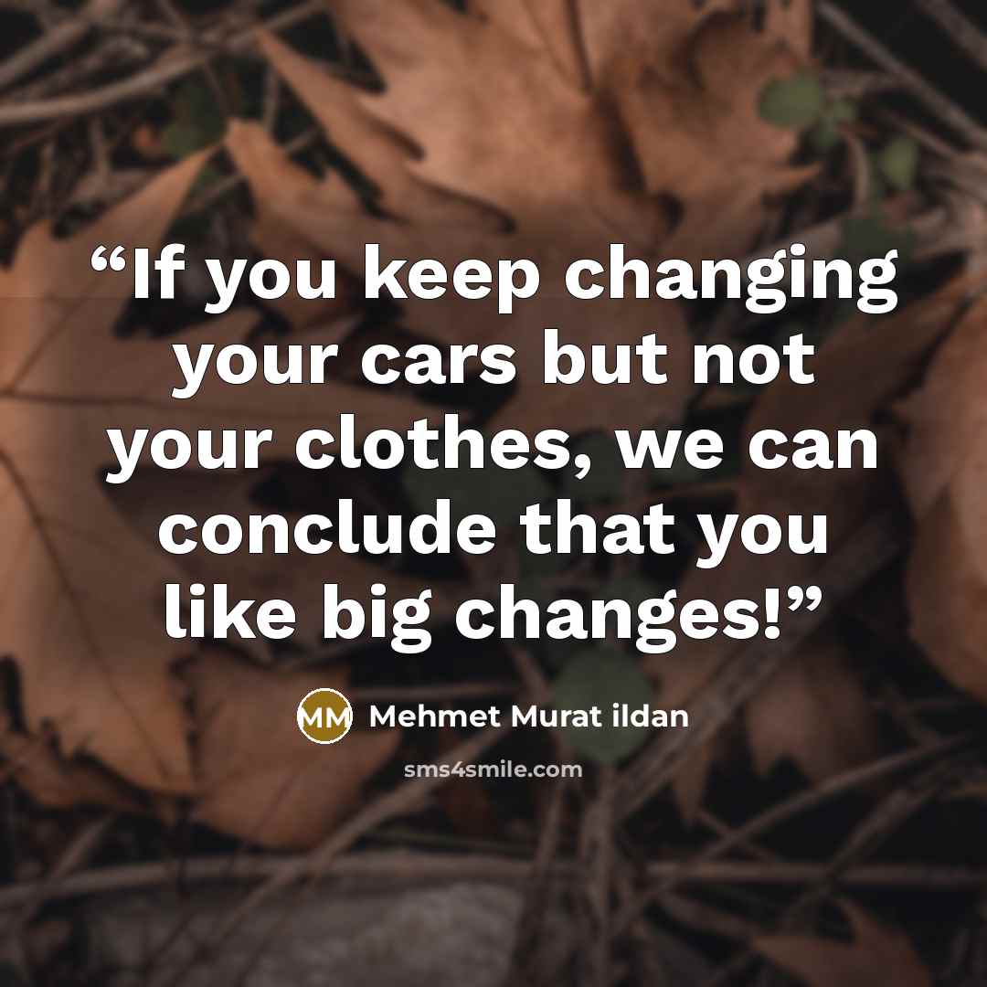 “If you keep changing your cars but not your clothes, we can conclude that you like big changes!” quote by Mehmet Murat ildan