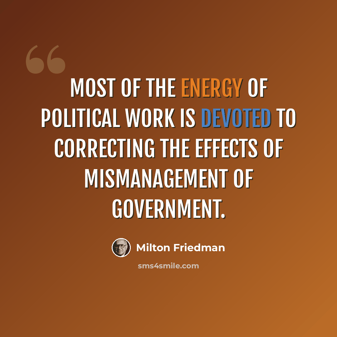 “Most of the energy of political work is devoted to correcting the effects of mismanagement of government.” quote by Milton Friedman