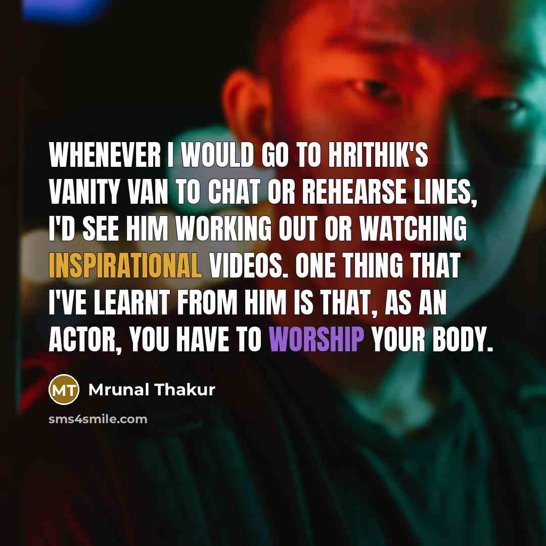 “Whenever I would go to Hrithik's vanity van to chat or rehearse lines, I'd see him working out or watching inspirational videos. One thing that I've learnt from him is that, as an actor, you have to worship your body.” quote by Mrunal Thakur