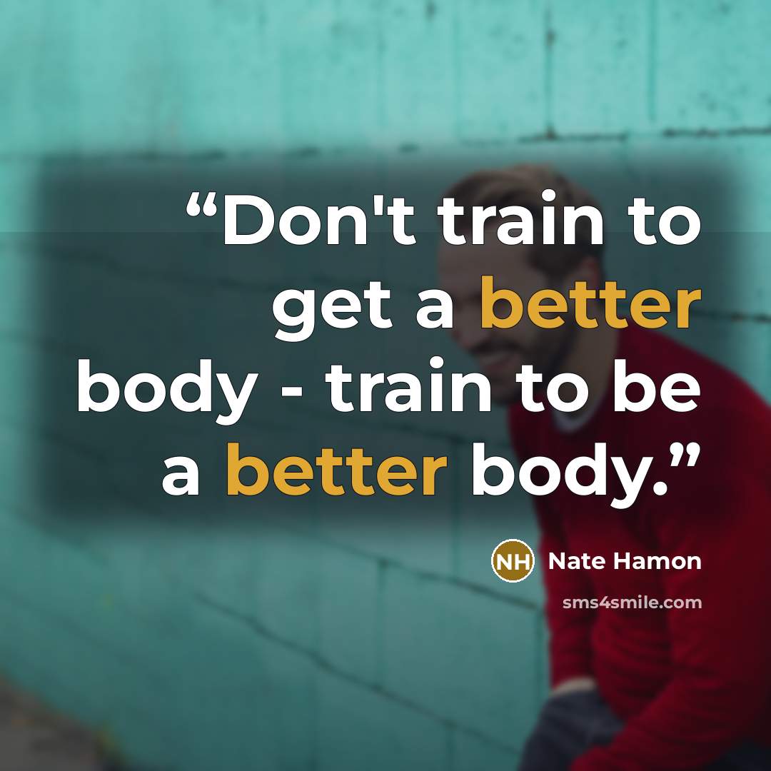 “Don't train to get a better body - train to be a better body.” quote by Nate Hamon