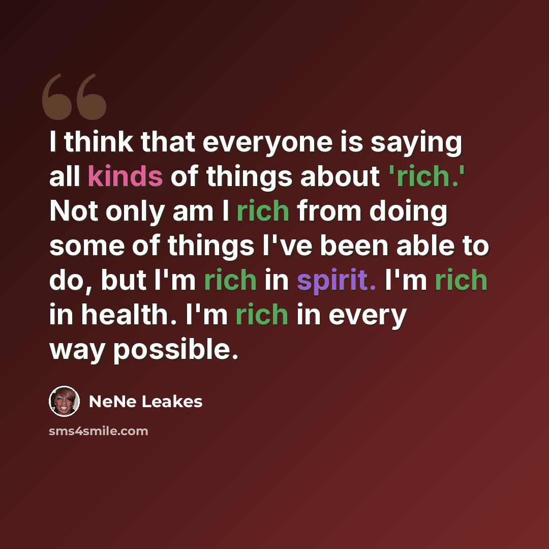 “I think that everyone is saying all kinds of things about 'rich.' Not only am I rich from doing some of things I've been able to do, but I'm rich in spirit. I'm rich in health. I'm rich in every way possible.” quote by NeNe Leakes
