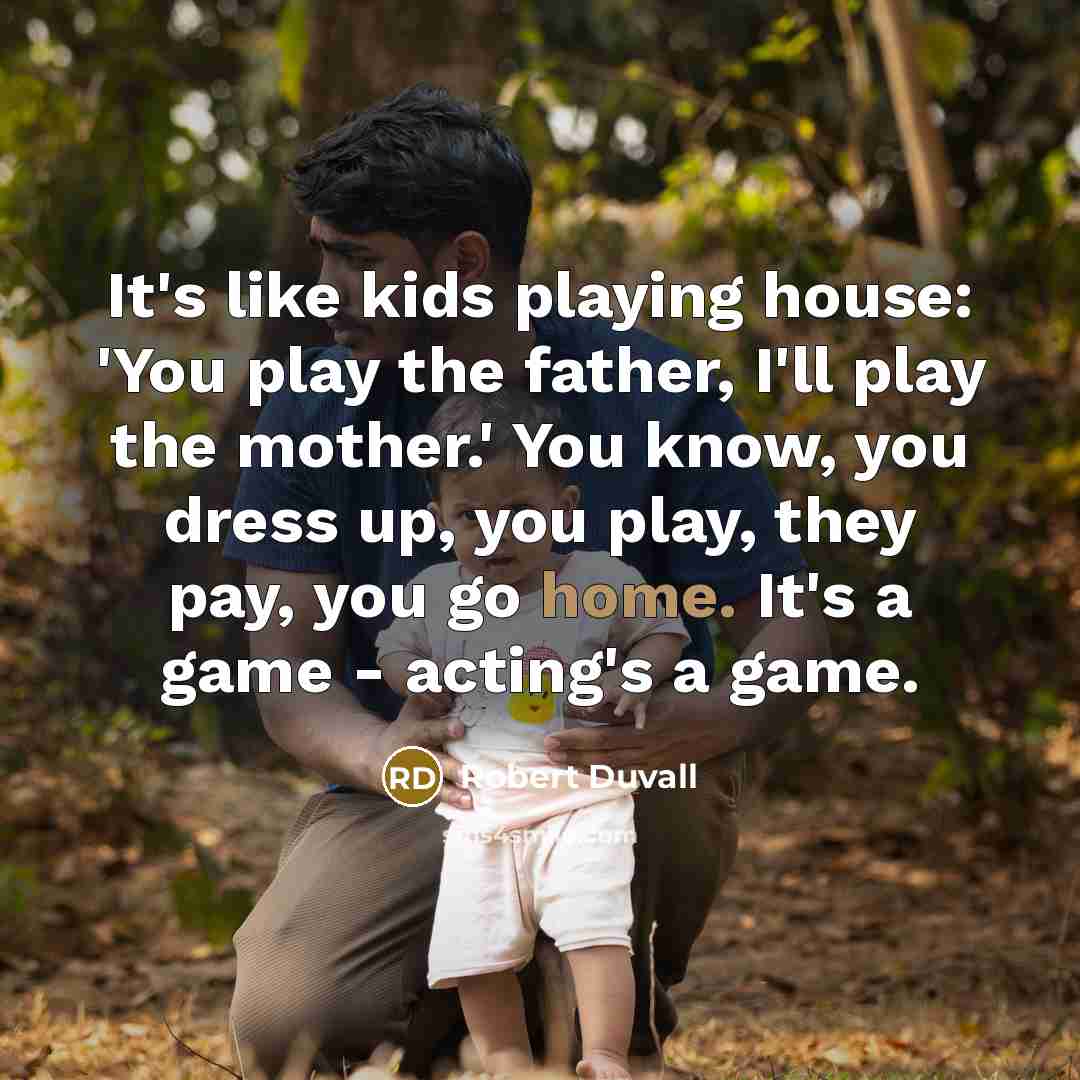 “It's like kids playing house: 'You play the father, I'll play the mother.' You know, you dress up, you play, they pay, you go home. It's a game - acting's a game.” quote by Robert Duvall