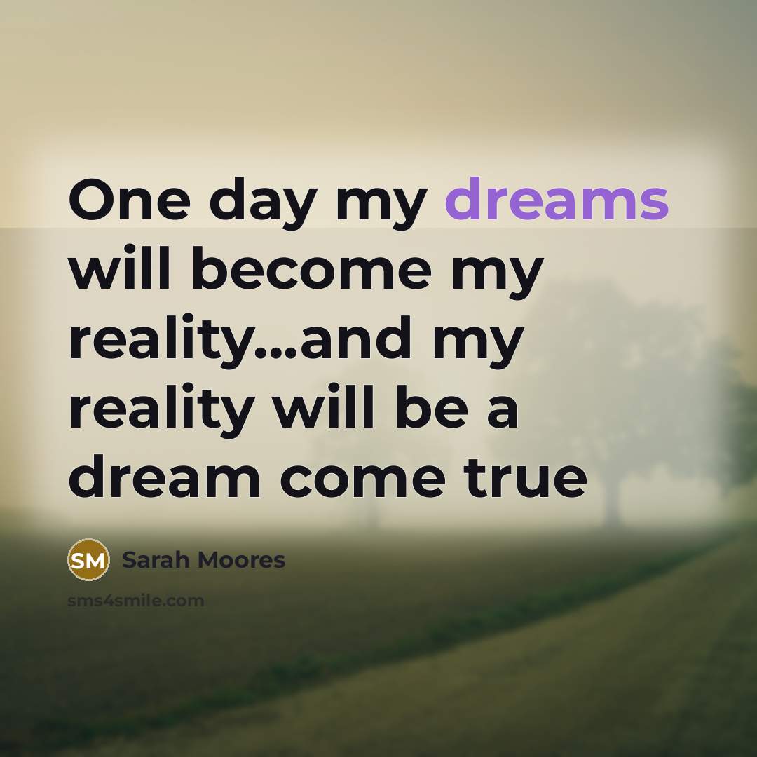 “One day my dreams will become my reality...and my reality will be a dream come true” quote by Sarah Moores