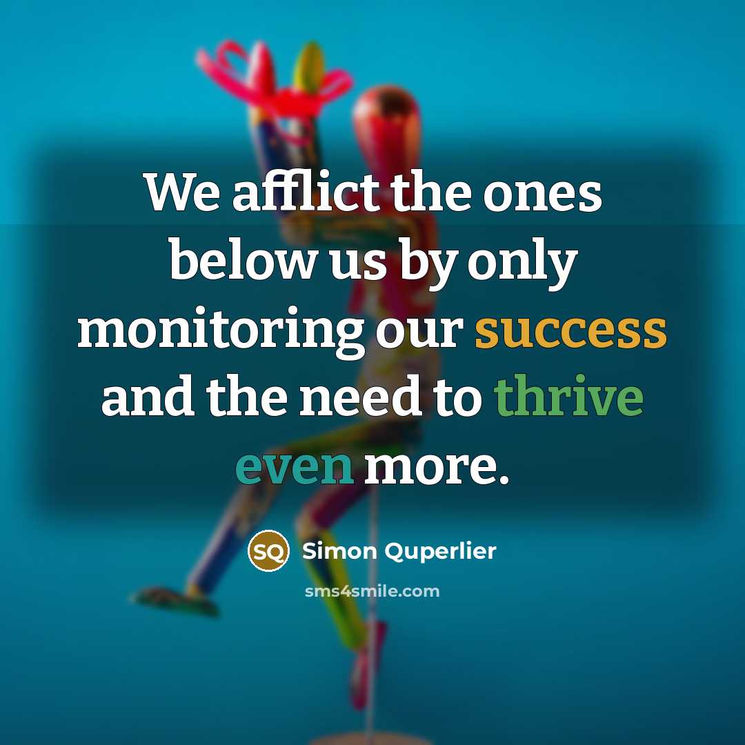 “We afflict the ones below us by only monitoring our success and the need to thrive even more.” quote by Simon Quperlier