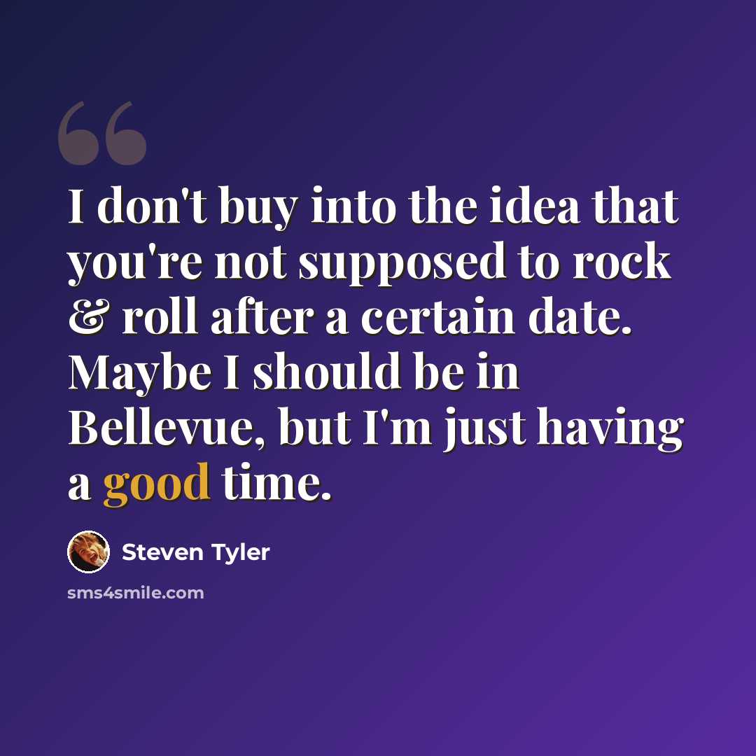 “I don't buy into the idea that you're not supposed to rock & roll after a certain date. Maybe I should be in Bellevue, but I'm just having a good time.” quote by Steven Tyler